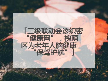 三级联动会诊织密 “健康网”，槐荫区为老年人脑健康 “保驾护航”
