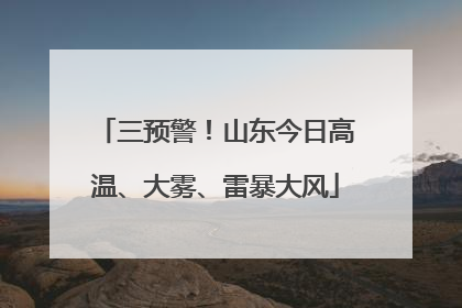 三预警！山东今日高温、大雾、雷暴大风