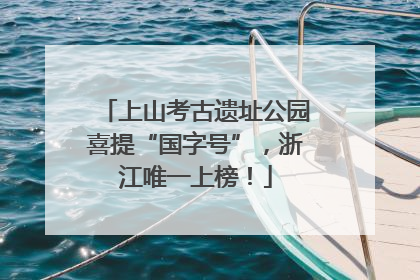 上山考古遗址公园喜提“国字号”，浙江唯一上榜！