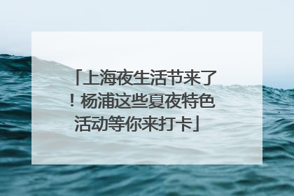 上海夜生活节来了！杨浦这些夏夜特色活动等你来打卡