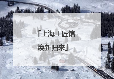 上海工匠馆焕新归来