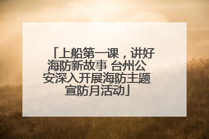 上船第一课，讲好海防新故事 台州公安深入开展海防主题宣防月活动