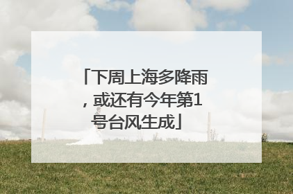 下周上海多降雨，或还有今年第1号台风生成