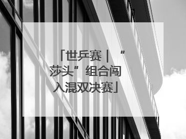 世乒赛｜“莎头”组合闯入混双决赛