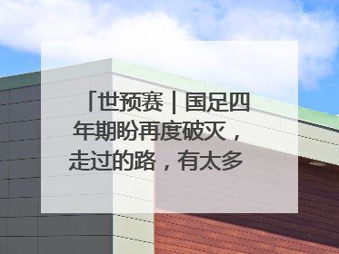 世预赛｜国足四年期盼再度破灭，走过的路，有太多的“意难平”