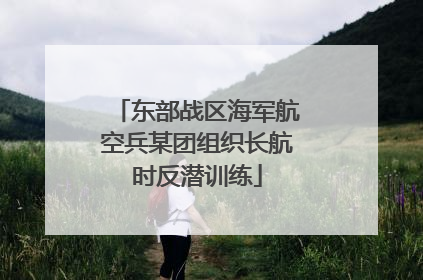 东部战区海军航空兵某团组织长航时反潜训练