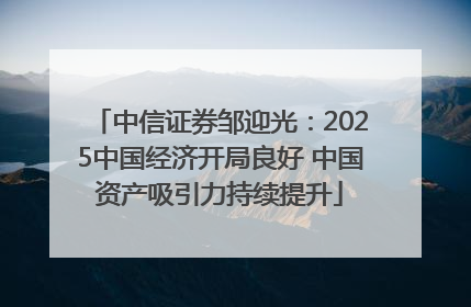 中信证券邹迎光：2025中国经济开局良好 中国资产吸引力持续提升