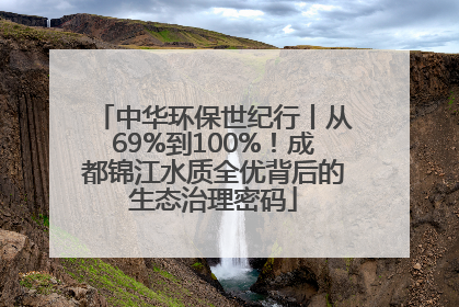中华环保世纪行丨从69%到100%！成都锦江水质全优背后的生态治理密码
