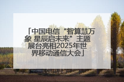 中国电信“智算慧万象 星辰启未来”主题展台亮相2025年世界移动通信大会