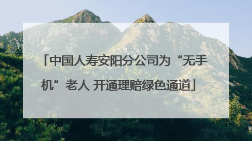 中国人寿安阳分公司为“无手机”老人 开通理赔绿色通道