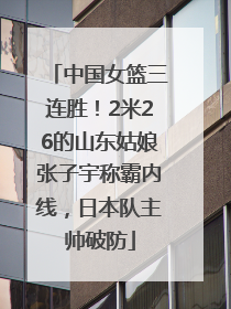 中国女篮三连胜！2米26的山东姑娘张子宇称霸内线，日本队主帅破防