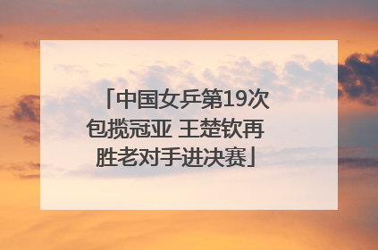 中国女乒第19次包揽冠亚 王楚钦再胜老对手进决赛
