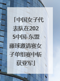 中国女子代表队在2025中国-东盟藤球邀请赛女子单组赛中斩获亚军