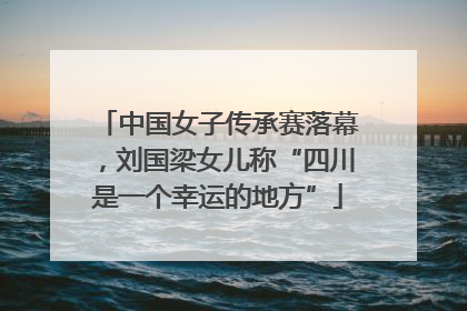 中国女子传承赛落幕，刘国梁女儿称“四川是一个幸运的地方”