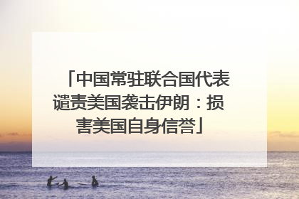 中国常驻联合国代表谴责美国袭击伊朗：损害美国自身信誉