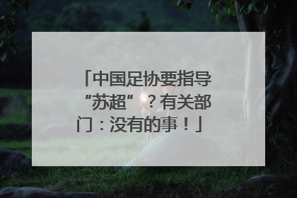 中国足协要指导“苏超”？有关部门：没有的事！