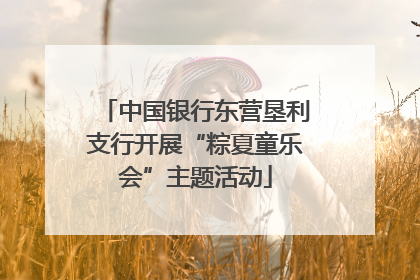 中国银行东营垦利支行开展“粽夏童乐会”主题活动