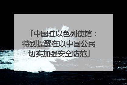 中国驻以色列使馆：特别提醒在以中国公民切实加强安全防范
