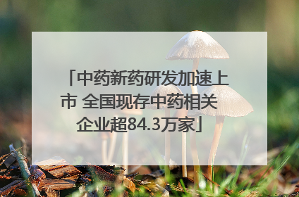 中药新药研发加速上市 全国现存中药相关企业超84.3万家