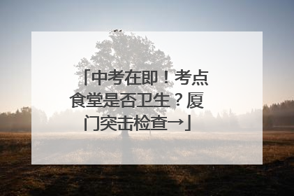 中考在即！考点食堂是否卫生？厦门突击检查→