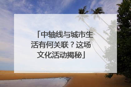 中轴线与城市生活有何关联？这场文化活动揭秘