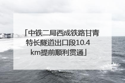 中铁二局西成铁路甘青特长隧道出口段10.4km提前顺利贯通