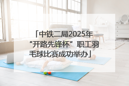 中铁二局2025年“开路先锋杯”职工羽毛球比赛成功举办
