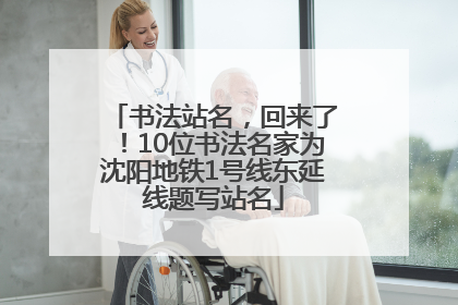 书法站名，回来了！10位书法名家为沈阳地铁1号线东延线题写站名