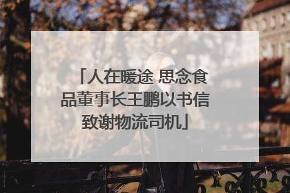 人在暖途 思念食品董事长王鹏以书信致谢物流司机