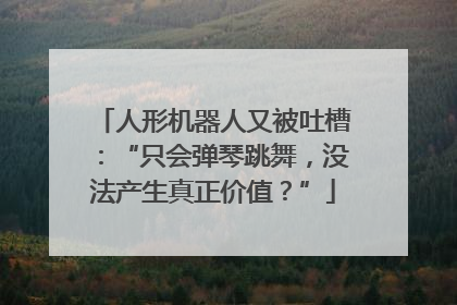 人形机器人又被吐槽：“只会弹琴跳舞，没法产生真正价值？”