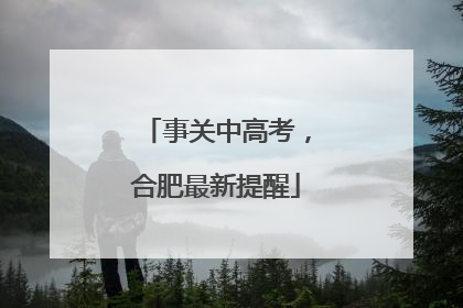 事关中高考，合肥最新提醒