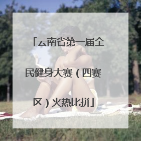 云南省第一届全民健身大赛（四赛区）火热比拼