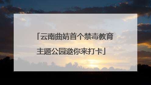 云南曲靖首个禁毒教育主题公园邀你来打卡