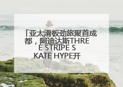 亚太滑板劲旅聚首成都，阿迪达斯THREE STRIPE SKATE HYPE开启竞技潮流双重狂欢