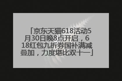 京东天猫618活动5月30日晚8点开启，618红包九折券国补满减叠加，力度堪比双十一