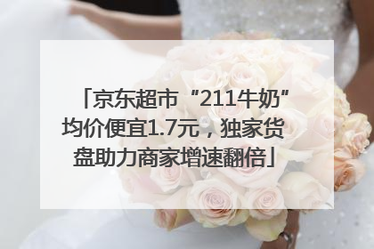 京东超市“211牛奶”均价便宜1.7元，独家货盘助力商家增速翻倍