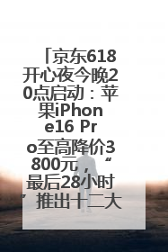 京东618开心夜今晚20点启动：苹果iPhone16 Pro至高降价3800元，“最后28小时”推出十二大补贴