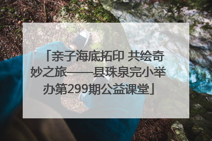 亲子海底拓印 共绘奇妙之旅——县珠泉完小举办第299期公益课堂