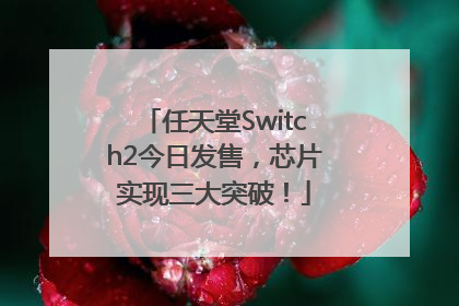 任天堂Switch2今日发售，芯片实现三大突破！