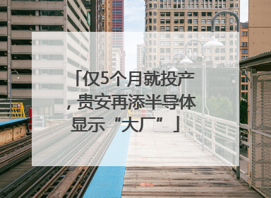 仅5个月就投产，贵安再添半导体显示“大厂”