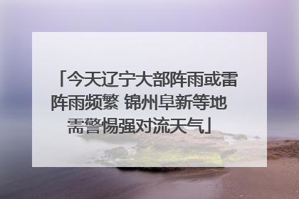 今天辽宁大部阵雨或雷阵雨频繁 锦州阜新等地需警惕强对流天气