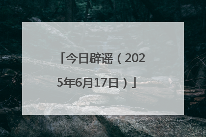 今日辟谣（2025年6月17日）