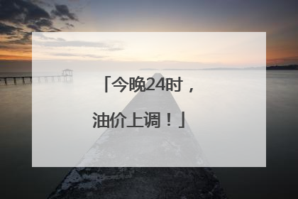 今晚24时，油价上调！