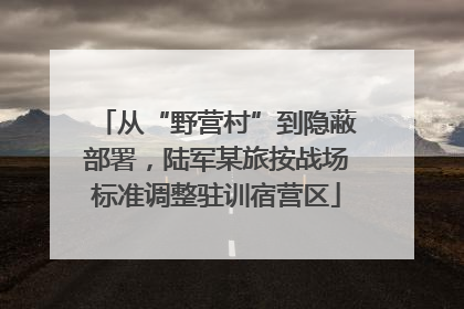 从“野营村”到隐蔽部署，陆军某旅按战场标准调整驻训宿营区