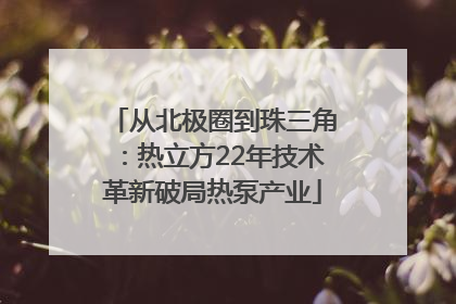 从北极圈到珠三角：热立方22年技术革新破局热泵产业