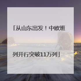 从山东出发！中欧班列开行突破11万列
