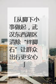 从脚下小事做起，武汉东西湖区清除“绊脚石”让群众出行更安心
