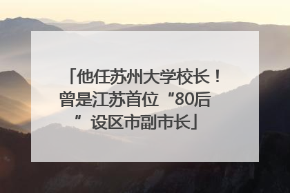 他任苏州大学校长！曾是江苏首位“80后”设区市副市长