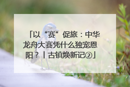 以“赛”促旅：中华龙舟大赛凭什么独宠恩阳？丨古镇焕新记②