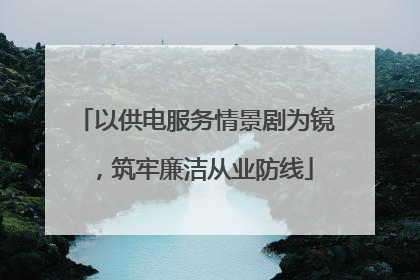 以供电服务情景剧为镜，筑牢廉洁从业防线